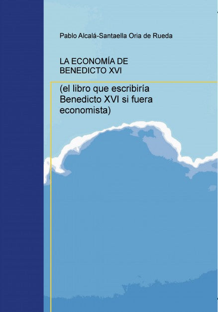 LA ECONOMÍA DE BENEDICTO XVI (el libro que escribiría Benedicto XVI si fuera economista)